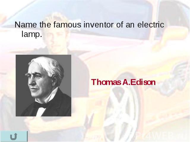 Name the famous inventor of an electric lamp. Name the famous inventor of an electric lamp.