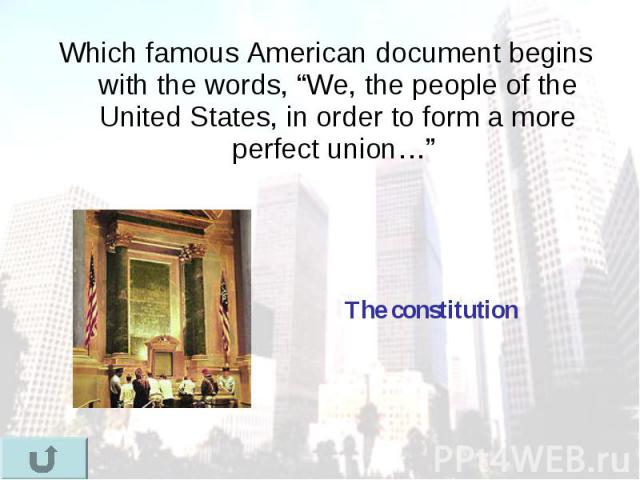 Which famous American document begins with the words, “We, the people of the United States, in order to form a more perfect union…” Which famous American document begins with the words, “We, the people of the United States, in order to form a more p…