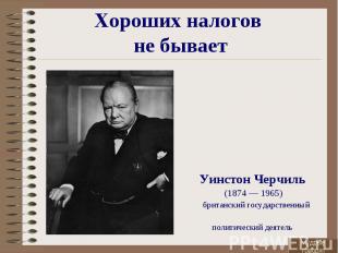 Хороших налогов не бывает Уинстон Черчиль (1874&nbsp;— 1965)&nbsp; британский го