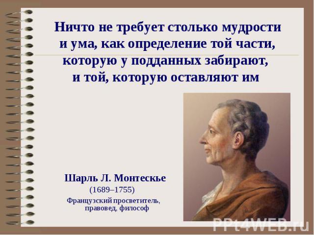 Ничто не требует столько мудрости и ума, как определение той части, которую у подданных забирают, и той, которую оставляют им Шарль Л. Монтескье (1689–1755) Французский просветитель, правовед, философ