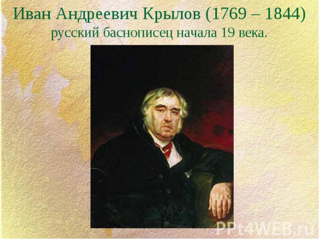 Иван Андреевич Крылов (1769 – 1844) русский баснописец начала 19 века.
