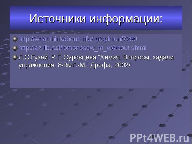 http://whatithinkabout.info/ru/opinion/7290 http://whatithinkabout.info/ru/opinion/7290 http://az.lib.ru/l/lomonosow_m_w/about.shtml Л.С.Гузей, Р.П.Суровцева “Химия. Вопросы, задачи упражнения. 8-9кл”.-М.: Дрофа, 2002/