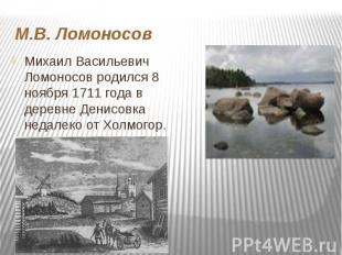 М.В. Ломоносов Михаил Васильевич Ломоносов родился 8 ноября 1711 года в деревне