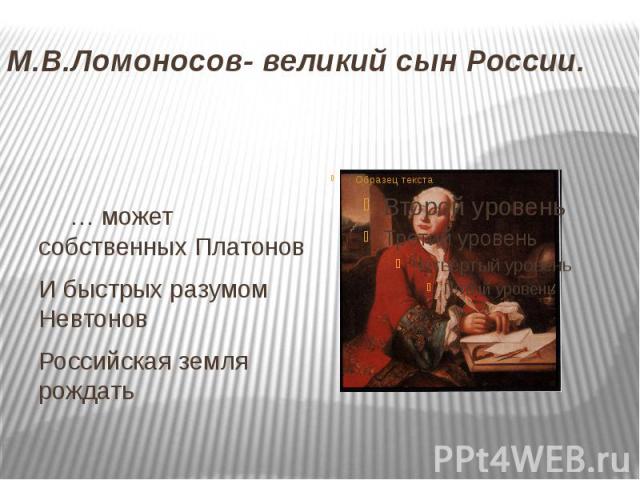 М.В.Ломоносов- великий сын России. … может собственных Платонов И быстрых разумом Невтонов Российская земля рождать