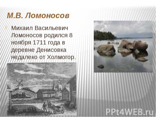 М.В. Ломоносов Михаил Васильевич Ломоносов родился 8 ноября 1711 года в деревне Денисовка недалеко от Холмогор.