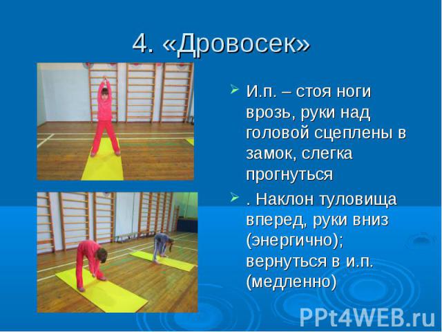 4. «Дровосек» И.п. – стоя ноги врозь, руки над головой сцеплены в замок, слегка прогнуться . Наклон туловища вперед, руки вниз (энергично); вернуться в и.п. (медленно)