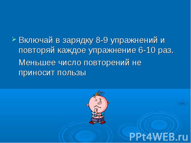 Включай в зарядку 8-9 упражнений и повторяй каждое упражнение 6-10 раз. Включай в зарядку 8-9 упражнений и повторяй каждое упражнение 6-10 раз. Меньшее число повторений не приносит пользы