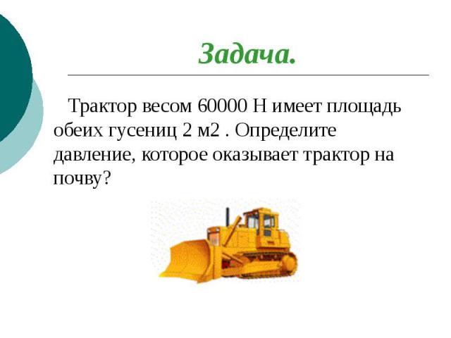 Задача. Трактор весом 60000 Н имеет площадь обеих гусениц 2 м2 . Определите давление, которое оказывает трактор на почву?