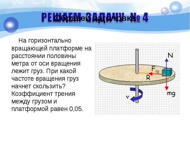 На горизонтально вращающей платформе на расстоянии половины метра от оси вращения лежит груз. При какой частоте вращения груз начнет скользить? Коэффициент трения между грузом и платформой равен 0,05. На горизонтально вращающей платформе на расстоян…