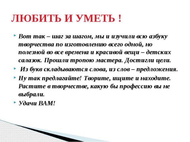 ЛЮБИТЬ И УМЕТЬ ! Вот так – шаг за шагом, мы и изучили всю азбуку творчества по изготовлению всего одной, но полезной во все времена и красивой вещи – детских салазок. Прошли тропою мастера. Достигли цели. Из букв складываются слова, из слов – предло…