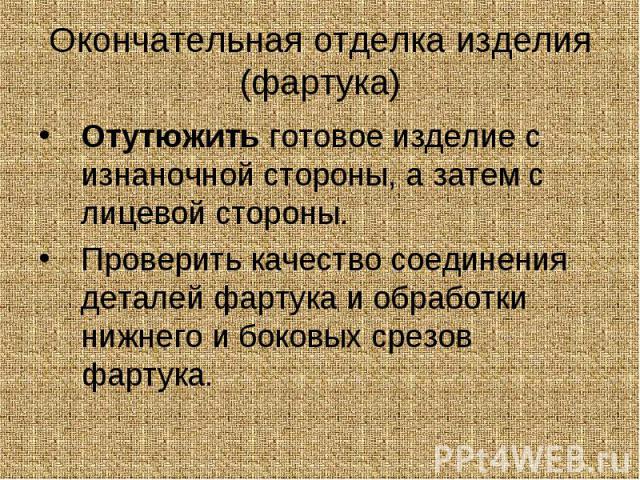 Отутюжить готовое изделие с изнаночной стороны, а затем с лицевой стороны. Отутюжить готовое изделие с изнаночной стороны, а затем с лицевой стороны. Проверить качество соединения деталей фартука и обработки нижнего и боковых срезов фартука.