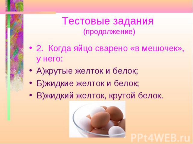 Тестовые задания (продолжение) 2. Когда яйцо сварено «в мешочек», у него: А)крутые желток и белок; Б)жидкие желток и белок; В)жидкий желток, крутой белок.
