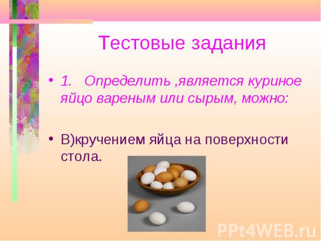 Тестовые задания 1. Определить ,является куриное яйцо вареным или сырым, можно: В)кручением яйца на поверхности стола.
