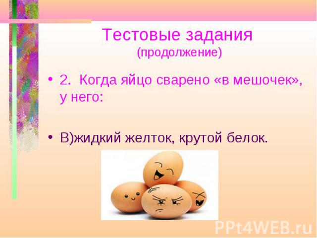 Тестовые задания (продолжение) 2. Когда яйцо сварено «в мешочек», у него: В)жидкий желток, крутой белок.