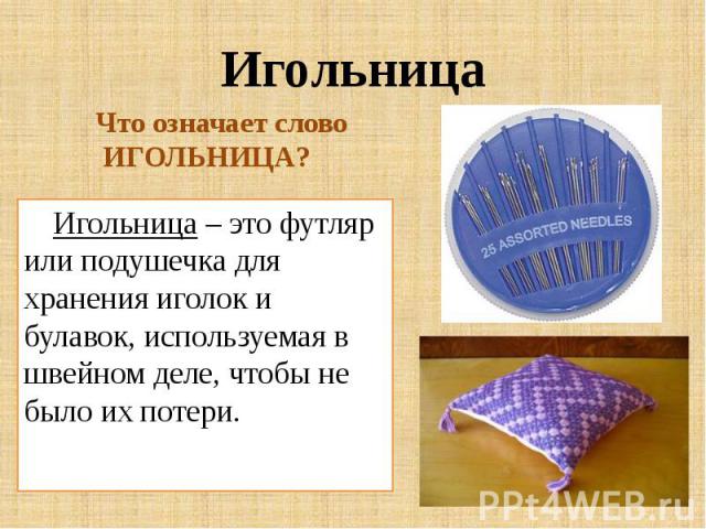Игольница Игольница – это футляр или подушечка для хранения иголок и булавок, используемая в швейном деле, чтобы не было их потери.