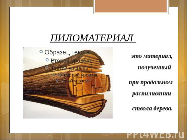 ПИЛОМАТЕРИАЛ это материал, полученный при продольном распиливании ствола дерева.