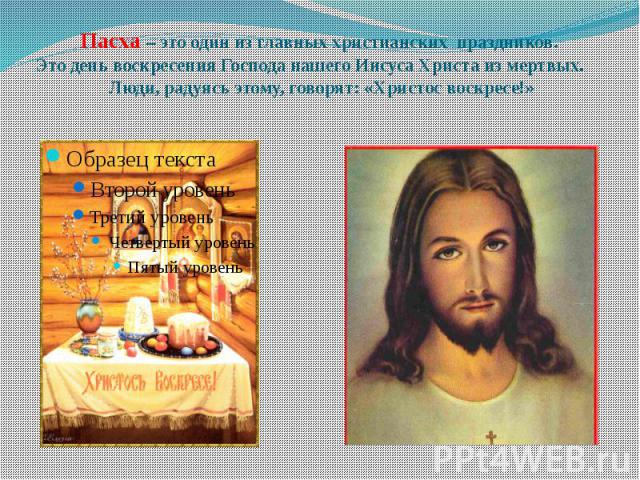 Пасха – это один из главных христианских  праздников. Это день воскресения Господа нашего Иисуса Христа из мертвых. Люди, радуясь этому, говорят: «Христос воскресе!»