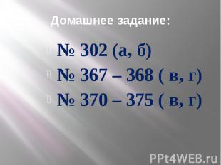 Домашнее задание: № 302 (а, б) № 367 – 368 ( в, г) № 370 – 375 ( в, г)