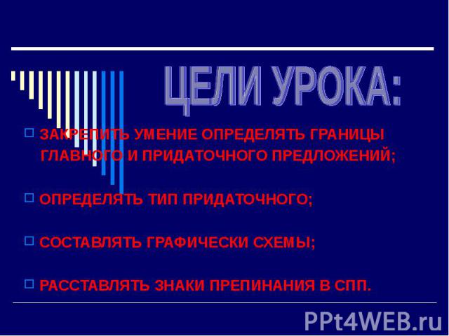 ЗАКРЕПИТЬ УМЕНИЕ ОПРЕДЕЛЯТЬ ГРАНИЦЫ ГЛАВНОГО И ПРИДАТОЧНОГО ПРЕДЛОЖЕНИЙ; ОПРЕДЕЛЯТЬ ТИП ПРИДАТОЧНОГО; СОСТАВЛЯТЬ ГРАФИЧЕСКИ СХЕМЫ; РАССТАВЛЯТЬ ЗНАКИ ПРЕПИНАНИЯ В СПП.