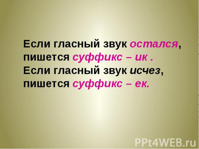 Если гласный звук остался, пишется суффикс – ик . Если гласный звук исчез, пишется суффикс – ек.