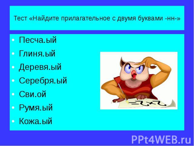 Тест «Найдите прилагательное с двумя буквами -нн-» Песча.ый Глиня.ый Деревя.ый Серебря.ый Сви.ой Румя.ый Кожа.ый