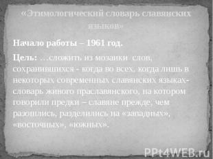 «Этимологический словарь славянских языков» Начало работы – 1961 год. Цель: …сло
