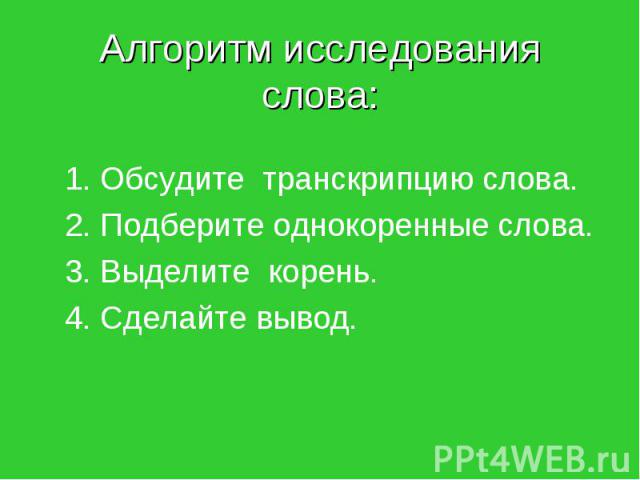 Алгоритм исследования слова: 1. Обсудите транскрипцию слова. 2. Подберите однокоренные слова. 3. Выделите корень. 4. Сделайте вывод.