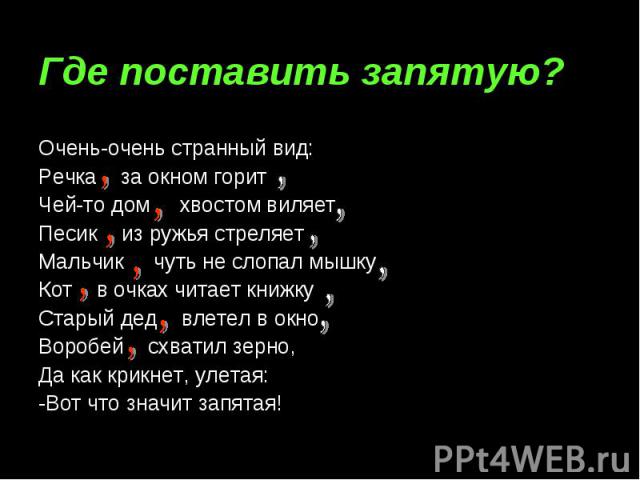 Где поставить запятую? Очень-очень странный вид: Речка за окном горит Чей-то дом хвостом виляет Песик из ружья стреляет Мальчик чуть не слопал мышку Кот в очках читает книжку Старый дед влетел в окно Воробей схватил зерно, Да как крикнет, улетая: -В…