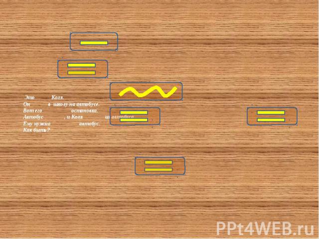 Это Коля. Он в школу на автобусе. Вот его остановка. Автобус , и Коля из автобуса. Ему нужно автобус. Как быть?