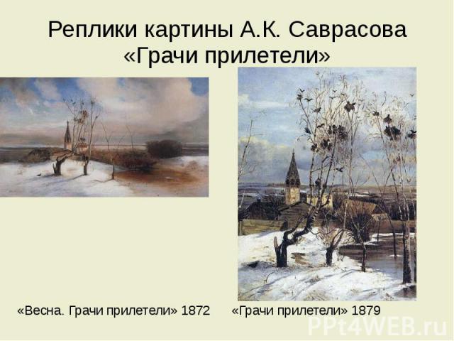 Реплики картины А.К. Саврасова «Грачи прилетели» «Весна. Грачи прилетели» 1872 «Грачи прилетели» 1879