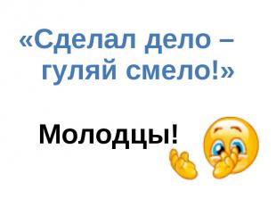 «Сделал дело – гуляй смело!» (Русская пословица) Молодцы!