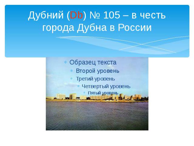 Дубний (Db) № 105 – в честь города Дубна в России