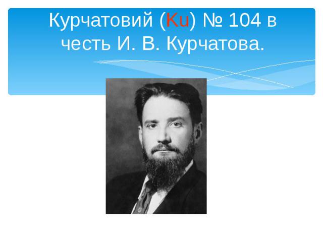 Курчатовий (Ku) № 104 в честь И. В. Курчатова.