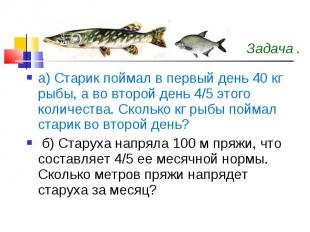 а) Старик поймал в первый день 40 кг рыбы, а во второй день 4/5 этого количества