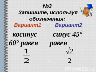 №3 Запишите, используя обозначения: Вариант1 косинус 60° равен
