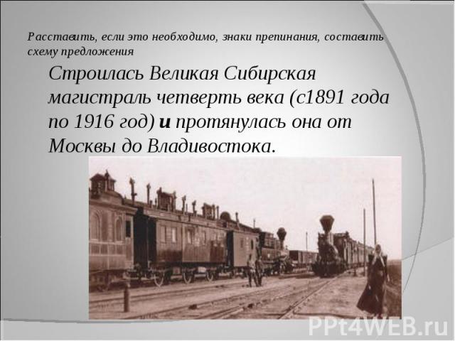 Строилась Великая Сибирская магистраль четверть века (с1891 года по 1916 год) и протянулась она от Москвы до Владивостока. Строилась Великая Сибирская магистраль четверть века (с1891 года по 1916 год) и протянулась она от Москвы до Владивостока.