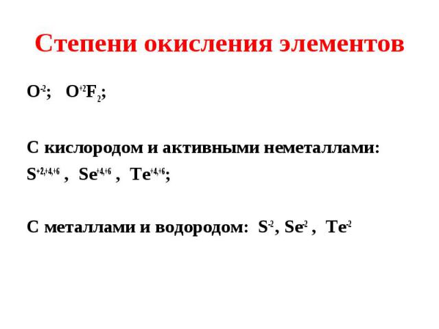 О-2; O+2F2; О-2; O+2F2; С кислородом и активными неметаллами: S+2,+4,+6 , Se+4,+6 , Te+4,+6; С металлами и водородом: S-2 , Se-2 , Te-2