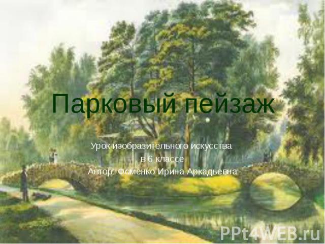 Парковый пейзаж Урок изобразительного искусства в 6 классе Автор: Фоменко Ирина Аркадьевна