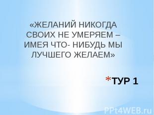 ТУР 1 «ЖЕЛАНИЙ НИКОГДА СВОИХ НЕ УМЕРЯЕМ – ИМЕЯ ЧТО- НИБУДЬ МЫ ЛУЧШЕГО ЖЕЛАЕМ»