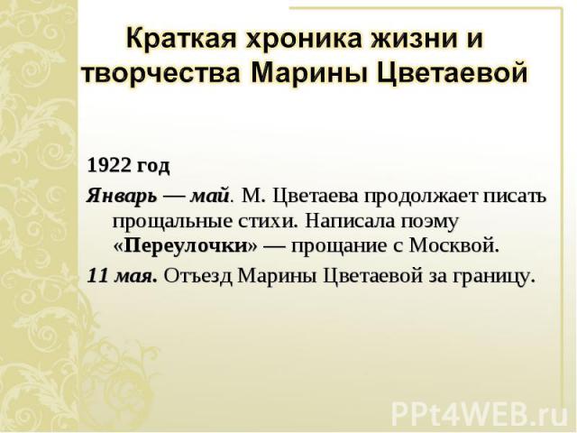 1922 год 1922 год Январь — май. М. Цветаева продолжает писать прощальные стихи. Написала поэму «Переулочки» — прощание с Москвой. 11 мая. Отъезд Марины Цветаевой за границу.