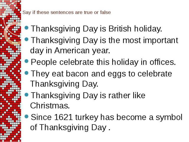 Say if these sentences are true or false Thanksgiving Day is British holiday. Thanksgiving Day is the most important day in American year. People celebrate this holiday in offices. They eat bacon and eggs to celebrate Thanksgiving Day. Thanksgiving …