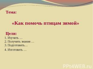 «Как помочь птицам зимой» Цели: 1. Изучить … 2. Получить знания … 3. Подготовить