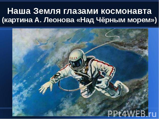 Наша Земля глазами космонавта (картина А. Леонова «Над Чёрным морем»)