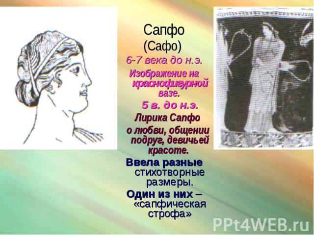 Сапфо Сапфо (Сафо) 6-7 века до н.э. Изображение на краснофигурной вазе. 5 в. до н.э. Лирика Сапфо о любви, общении подруг, девичьей красоте. Ввела разные стихотворные размеры. Один из них – «сапфическая строфа»