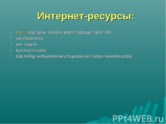 http: //map igras. ru/index php?r=5&page=1&id=186 http: //map igras. ru/index php?r=5&page=1&id=186 ww classnet.ru mir- map.ru KoronaOO.ya/ru http:900igr.net/kartinki/okruzhajushij-mir/Zemlja=kormilitsa.html