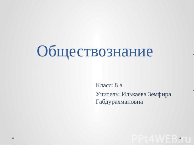 Обществознание Класс: 8 а Учитель: Илькаева Земфира Габдурахмановна