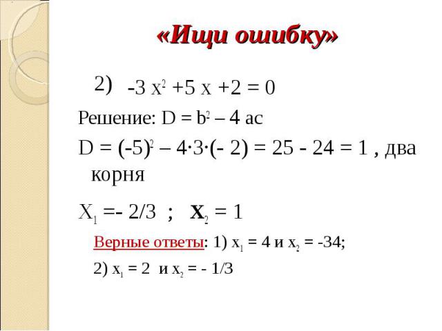 -3 х2 +5 x +2 = 0 -3 х2 +5 x +2 = 0 Решение: D = b2 – 4 ac D = (-5)2 – 4∙3∙(- 2) = 25 - 24 = 1 , два корня X1 =- 2/3 ; x2 = 1 Верные ответы: 1) х1 = 4 и х2 = -34; 2) х1 = 2 и х2 = - 1/3