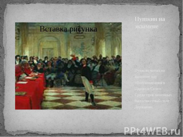 Пушкин на экзамене Пушкин читал на экзамене оду «Воспоминания в Царском Селе». Среди приглашенных был известный поэт Державин.