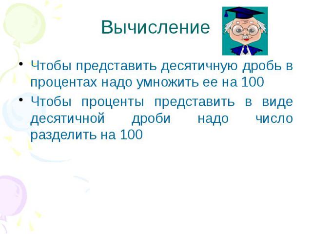 Вычисление Чтобы представить десятичную дробь в процентах надо умножить ее на 100 Чтобы проценты представить в виде десятичной дроби надо число разделить на 100