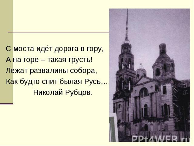 С моста идёт дорога в гору, А на горе – такая грусть! Лежат развалины собора, Как будто спит былая Русь… Николай Рубцов.